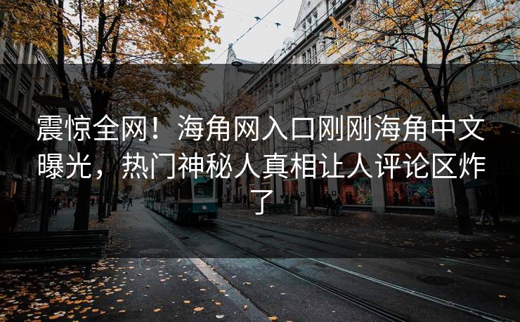 震惊全网！海角网入口刚刚海角中文曝光，热门神秘人真相让人评论区炸了