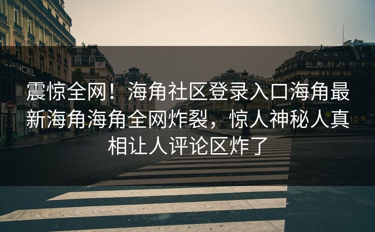 震惊全网！海角社区登录入口海角最新海角海角全网炸裂，惊人神秘人真相让人评论区炸了