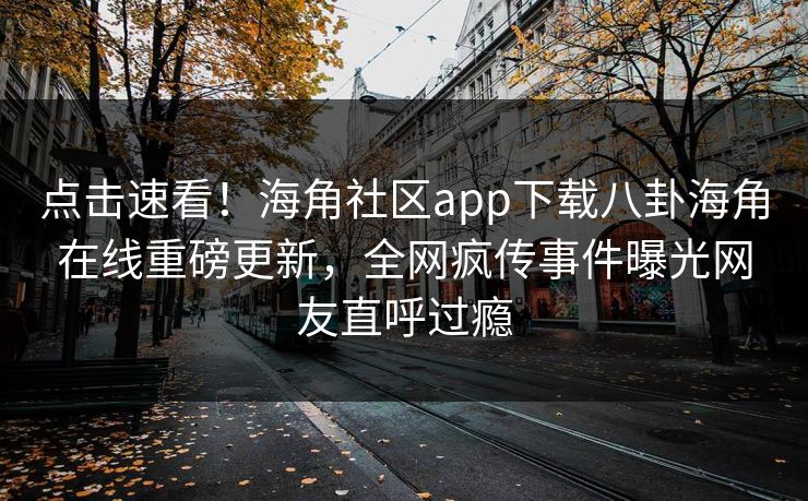 点击速看！海角社区app下载八卦海角在线重磅更新，全网疯传事件曝光网友直呼过瘾
