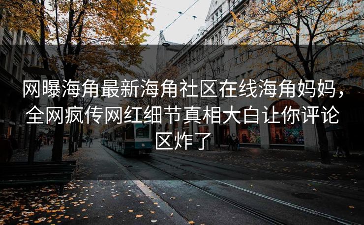 网曝海角最新海角社区在线海角妈妈，全网疯传网红细节真相大白让你评论区炸了