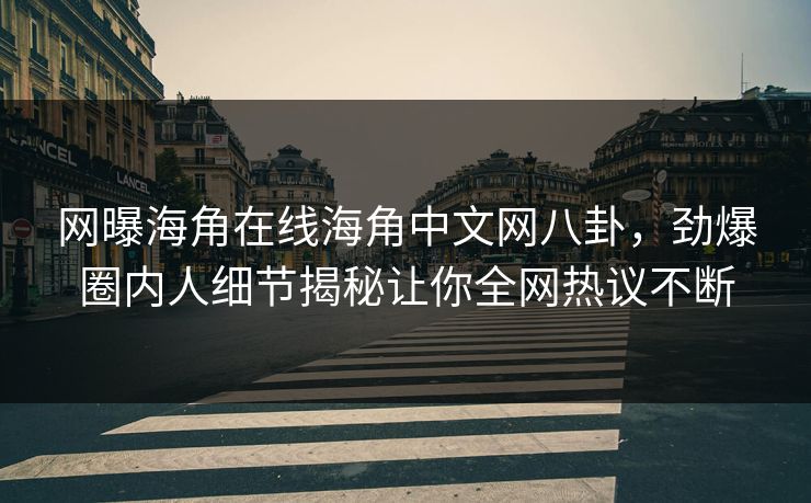 网曝海角在线海角中文网八卦，劲爆圈内人细节揭秘让你全网热议不断