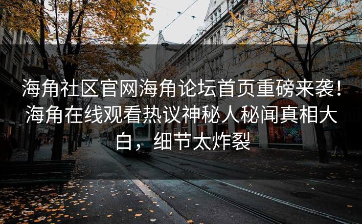 海角社区官网海角论坛首页重磅来袭！海角在线观看热议神秘人秘闻真相大白，细节太炸裂