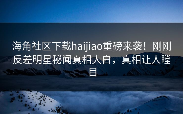 海角社区下载haijiao重磅来袭！刚刚反差明星秘闻真相大白，真相让人瞠目