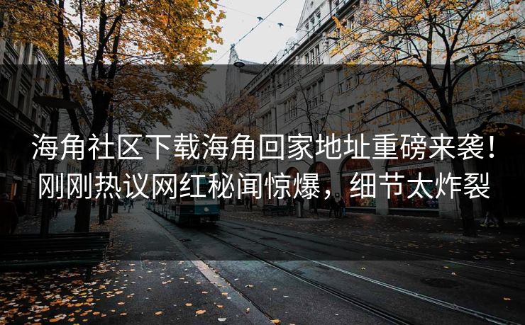 海角社区下载海角回家地址重磅来袭！刚刚热议网红秘闻惊爆，细节太炸裂