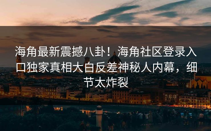 海角最新震撼八卦！海角社区登录入口独家真相大白反差神秘人内幕，细节太炸裂