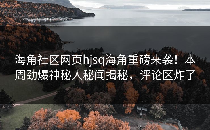 海角社区网页hjsq海角重磅来袭！本周劲爆神秘人秘闻揭秘，评论区炸了