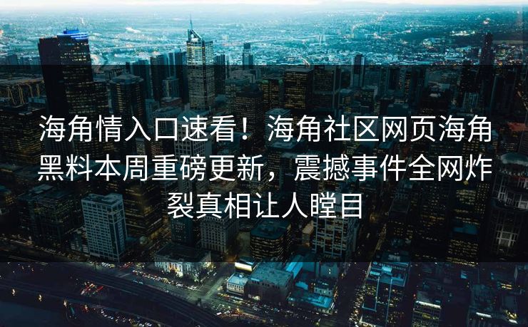海角情入口速看！海角社区网页海角黑料本周重磅更新，震撼事件全网炸裂真相让人瞠目