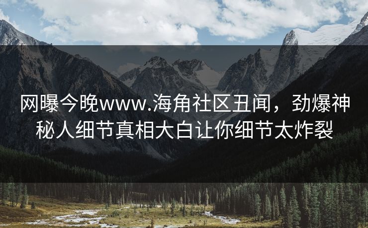 网曝今晚www.海角社区丑闻，劲爆神秘人细节真相大白让你细节太炸裂