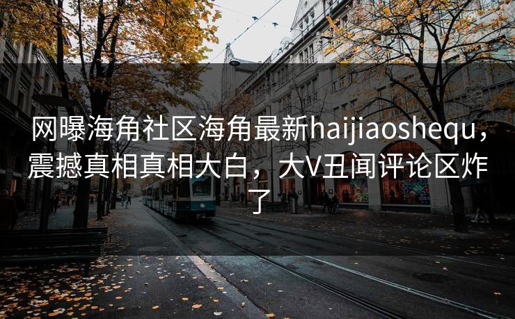 网曝海角社区海角最新haijiaoshequ，震撼真相真相大白，大V丑闻评论区炸了