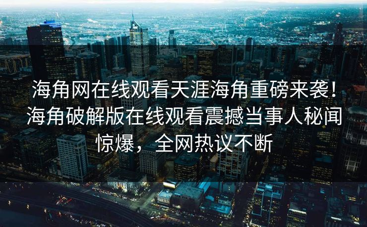海角网在线观看天涯海角重磅来袭！海角破解版在线观看震撼当事人秘闻惊爆，全网热议不断