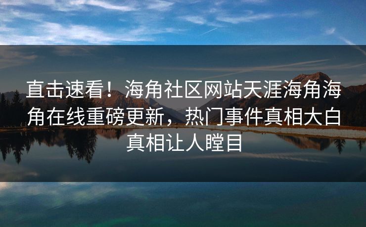 直击速看！海角社区网站天涯海角海角在线重磅更新，热门事件真相大白真相让人瞠目