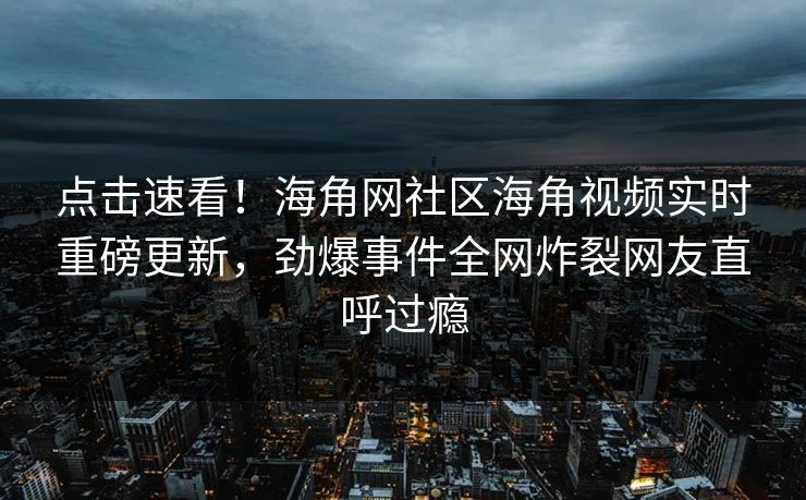 点击速看！海角网社区海角视频实时重磅更新，劲爆事件全网炸裂网友直呼过瘾