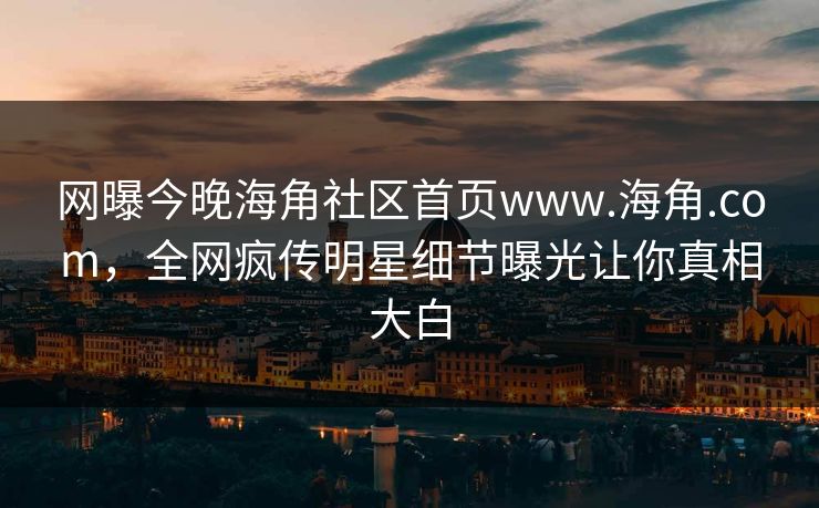 网曝今晚海角社区首页www.海角.com，全网疯传明星细节曝光让你真相大白