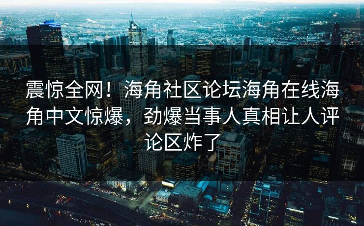 震惊全网！海角社区论坛海角在线海角中文惊爆，劲爆当事人真相让人评论区炸了