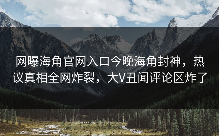 网曝海角官网入口今晚海角封神，热议真相全网炸裂，大V丑闻评论区炸了