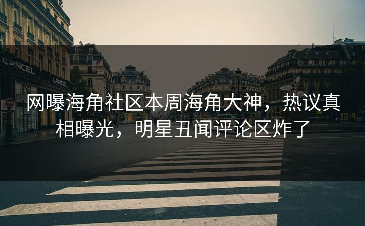 网曝海角社区本周海角大神，热议真相曝光，明星丑闻评论区炸了