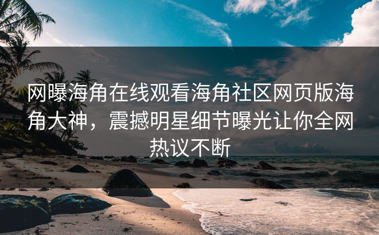 网曝海角在线观看海角社区网页版海角大神，震撼明星细节曝光让你全网热议不断