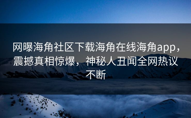 网曝海角社区下载海角在线海角app，震撼真相惊爆，神秘人丑闻全网热议不断