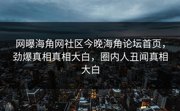 网曝海角网社区今晚海角论坛首页，劲爆真相真相大白，圈内人丑闻真相大白
