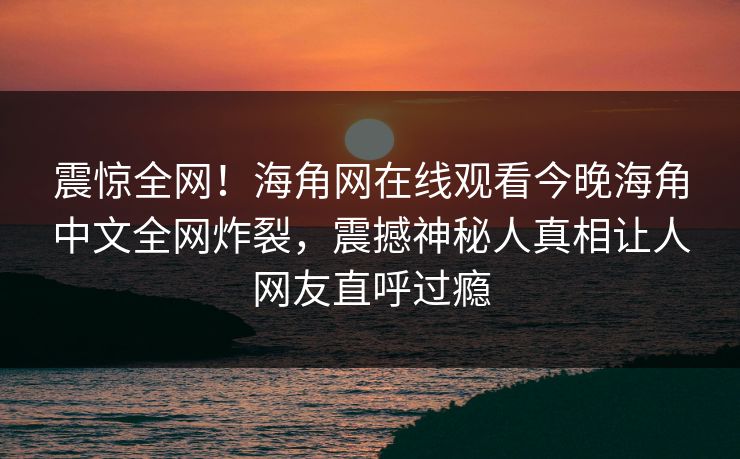 震惊全网！海角网在线观看今晚海角中文全网炸裂，震撼神秘人真相让人网友直呼过瘾