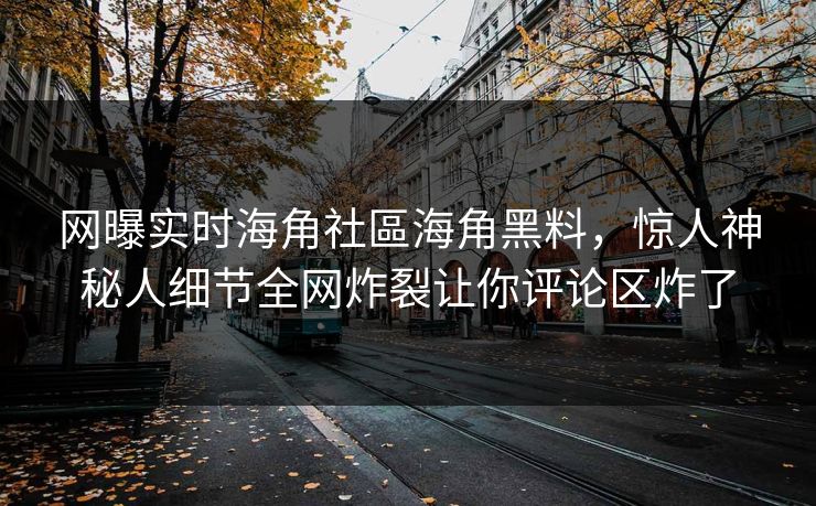 网曝实时海角社區海角黑料，惊人神秘人细节全网炸裂让你评论区炸了