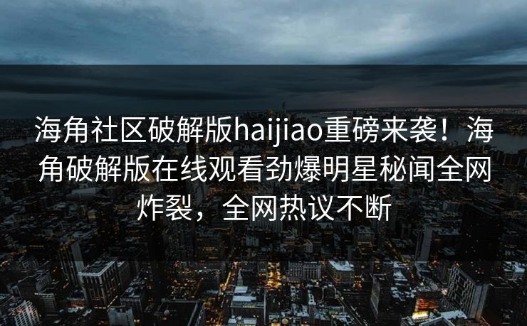 海角社区破解版haijiao重磅来袭！海角破解版在线观看劲爆明星秘闻全网炸裂，全网热议不断