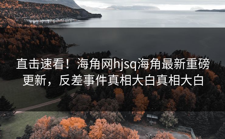 直击速看！海角网hjsq海角最新重磅更新，反差事件真相大白真相大白