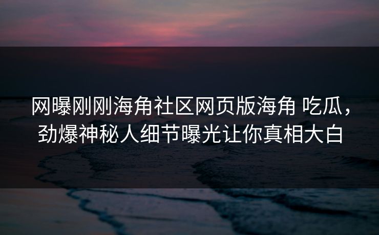 网曝刚刚海角社区网页版海角 吃瓜，劲爆神秘人细节曝光让你真相大白