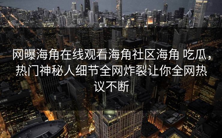 网曝海角在线观看海角社区海角 吃瓜，热门神秘人细节全网炸裂让你全网热议不断