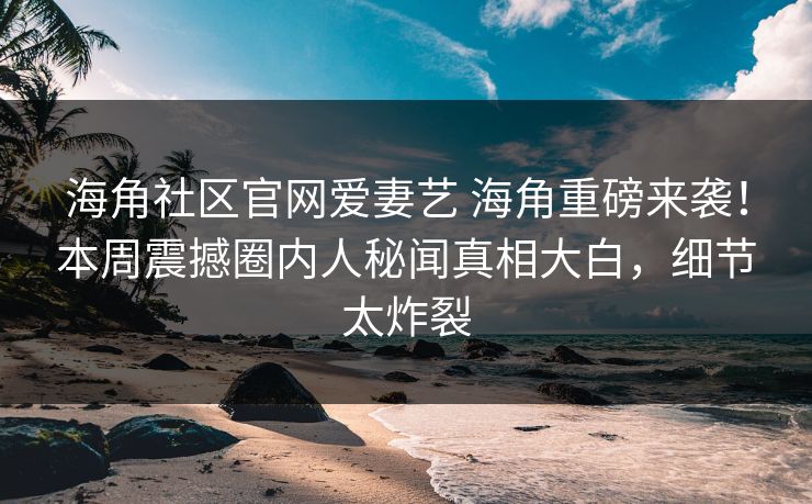 海角社区官网爱妻艺 海角重磅来袭！本周震撼圈内人秘闻真相大白，细节太炸裂