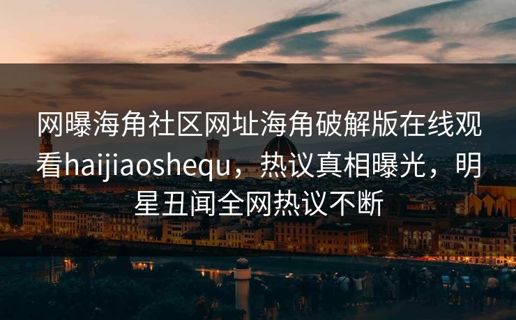 网曝海角社区网址海角破解版在线观看haijiaoshequ，热议真相曝光，明星丑闻全网热议不断