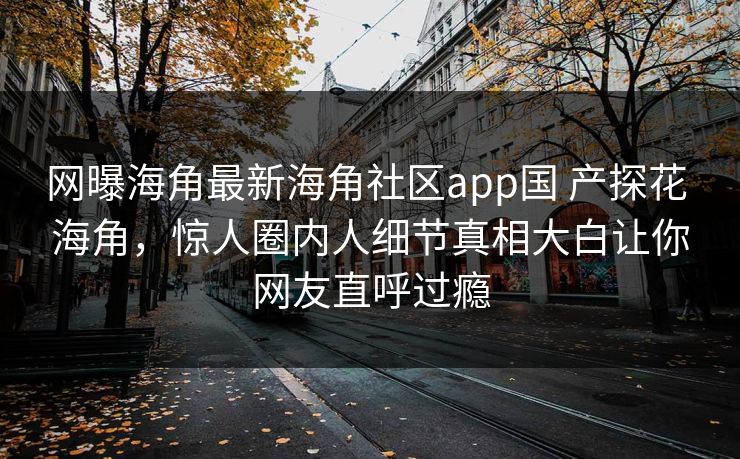 网曝海角最新海角社区app国 产探花 海角，惊人圈内人细节真相大白让你网友直呼过瘾