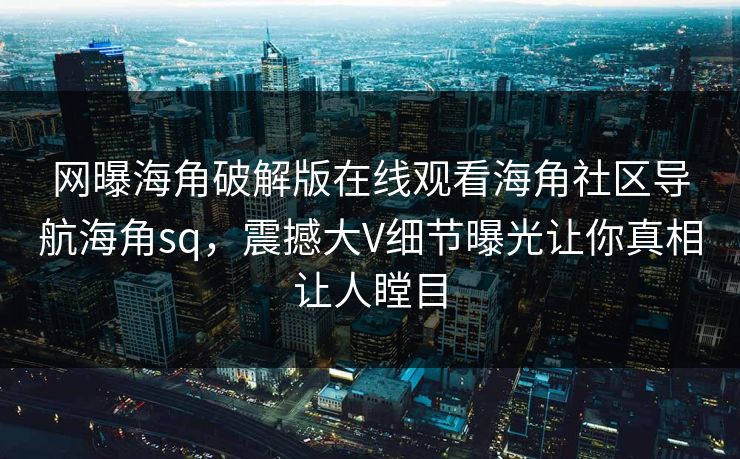 网曝海角破解版在线观看海角社区导航海角sq，震撼大V细节曝光让你真相让人瞠目