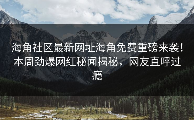 海角社区最新网址海角免费重磅来袭！本周劲爆网红秘闻揭秘，网友直呼过瘾