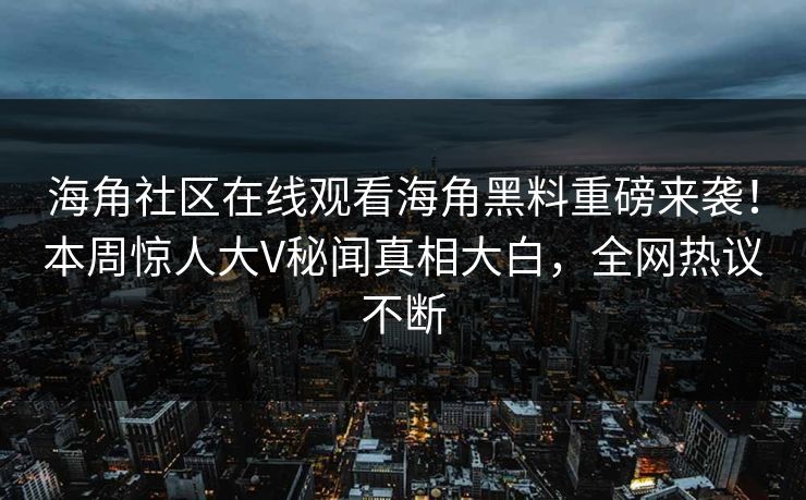 海角社区在线观看海角黑料重磅来袭！本周惊人大V秘闻真相大白，全网热议不断
