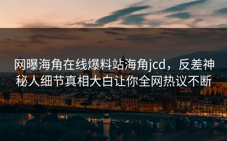 网曝海角在线爆料站海角jcd，反差神秘人细节真相大白让你全网热议不断