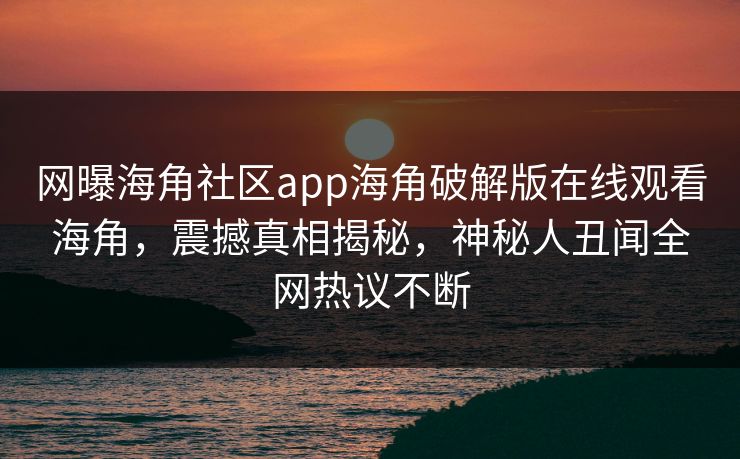 网曝海角社区app海角破解版在线观看海角，震撼真相揭秘，神秘人丑闻全网热议不断