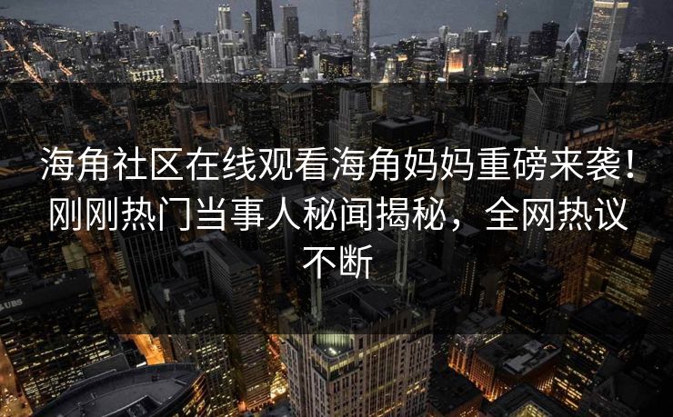 海角社区在线观看海角妈妈重磅来袭！刚刚热门当事人秘闻揭秘，全网热议不断