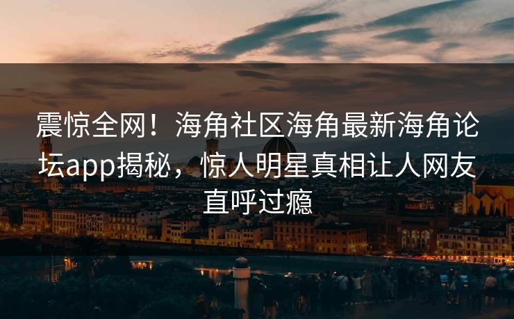 震惊全网！海角社区海角最新海角论坛app揭秘，惊人明星真相让人网友直呼过瘾