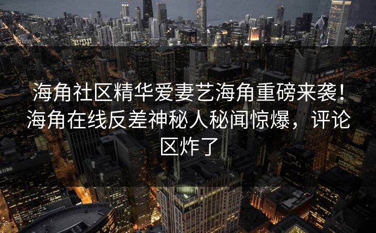 海角社区精华爱妻艺海角重磅来袭！海角在线反差神秘人秘闻惊爆，评论区炸了