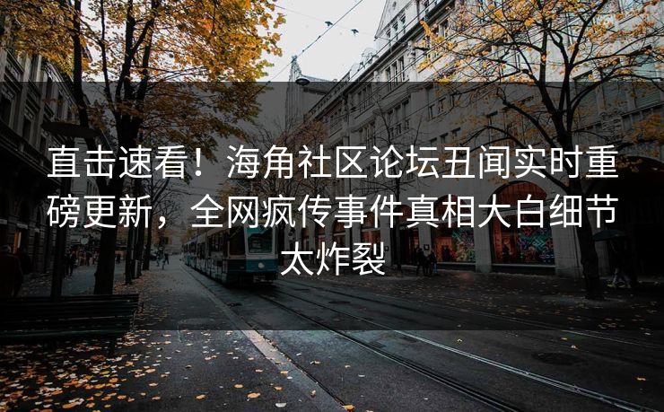 直击速看！海角社区论坛丑闻实时重磅更新，全网疯传事件真相大白细节太炸裂