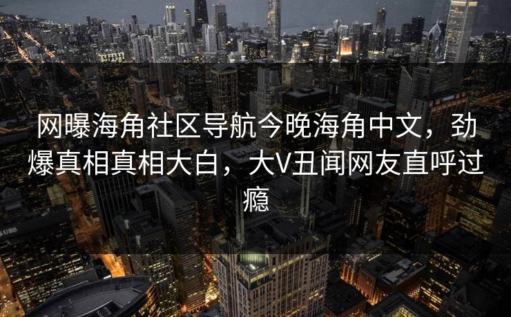 网曝海角社区导航今晚海角中文，劲爆真相真相大白，大V丑闻网友直呼过瘾