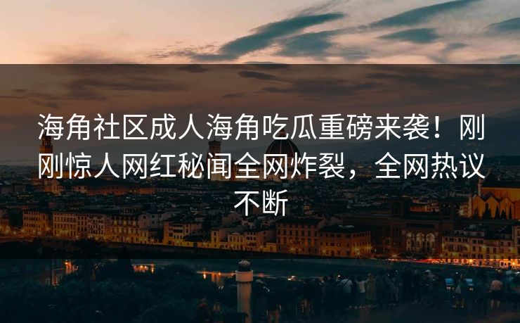 海角社区成人海角吃瓜重磅来袭！刚刚惊人网红秘闻全网炸裂，全网热议不断