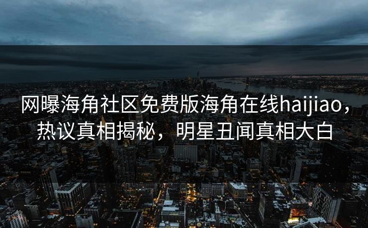 网曝海角社区免费版海角在线haijiao，热议真相揭秘，明星丑闻真相大白