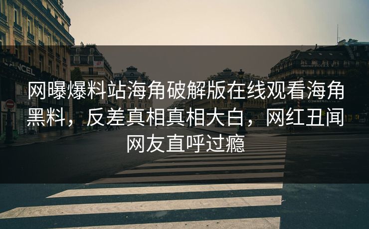 网曝爆料站海角破解版在线观看海角黑料，反差真相真相大白，网红丑闻网友直呼过瘾