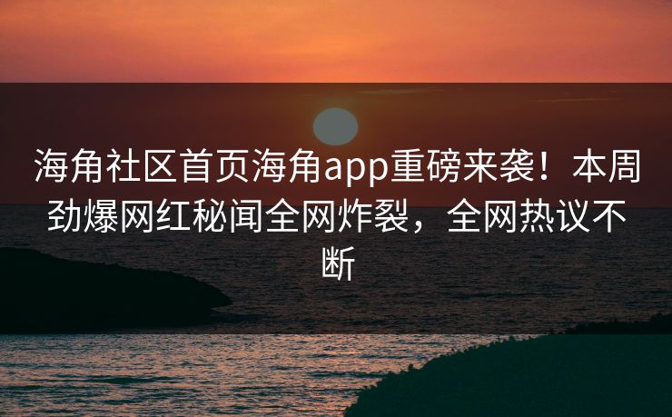 海角社区首页海角app重磅来袭！本周劲爆网红秘闻全网炸裂，全网热议不断