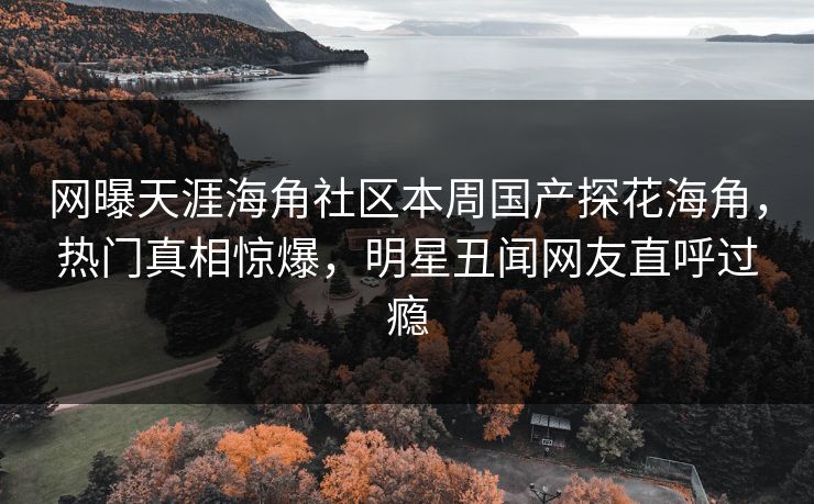 网曝天涯海角社区本周国产探花海角，热门真相惊爆，明星丑闻网友直呼过瘾