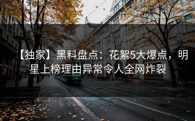 【独家】黑料盘点：花絮5大爆点，明星上榜理由异常令人全网炸裂