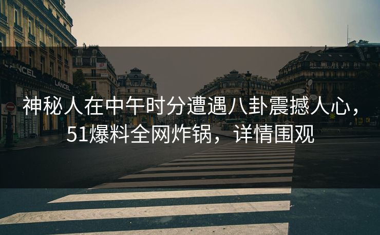 神秘人在中午时分遭遇八卦震撼人心，51爆料全网炸锅，详情围观