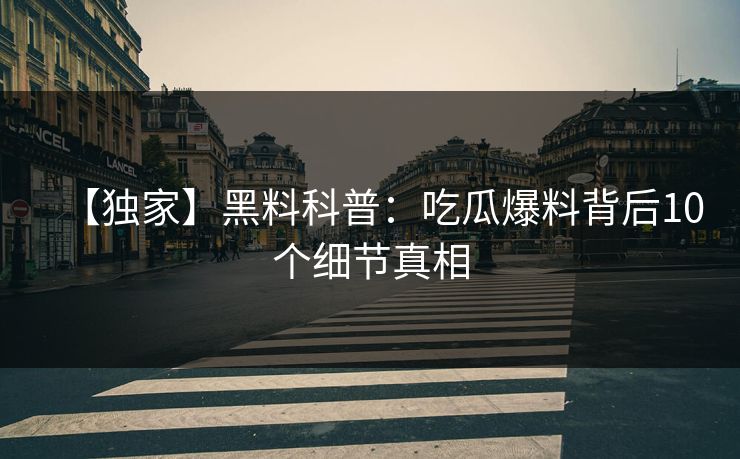 【独家】黑料科普：吃瓜爆料背后10个细节真相